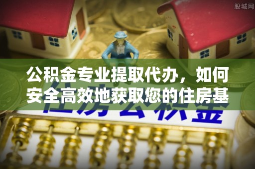 曲阳公积金专业提取代办，如何安全高效地获取您的住房基金