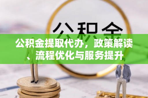 曲阳公积金提取代办，政策解读、流程优化与服务提升