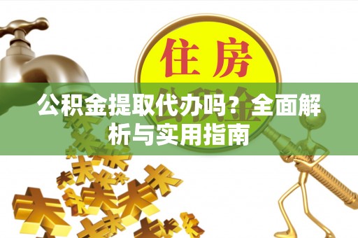 曲阳公积金提取代办吗？全面解析与实用指南