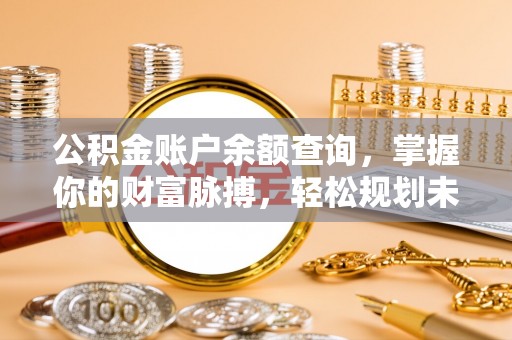 曲阳公积金账户余额查询，掌握你的财富脉搏，轻松规划未来