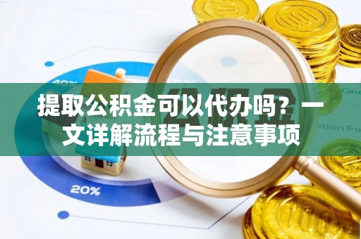 曲阳提取公积金可以代办吗？一文详解流程与注意事项