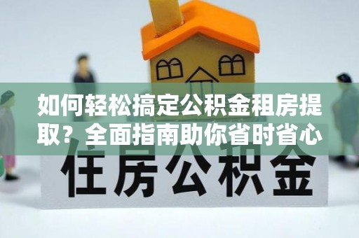 曲阳如何轻松搞定公积金租房提取？全面指南助你省时省心