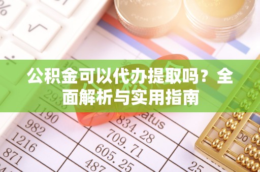 曲阳公积金可以代办提取吗？全面解析与实用指南