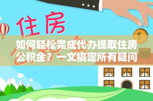 曲阳如何轻松完成代办提取住房公积金？一文搞定所有疑问