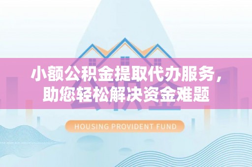 曲阳小额公积金提取代办服务，助您轻松解决资金难题