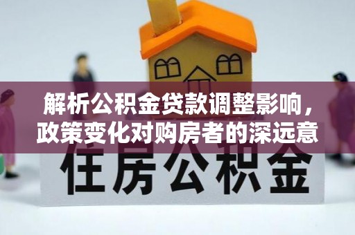 曲阳解析公积金贷款调整影响，政策变化对购房者的深远意义