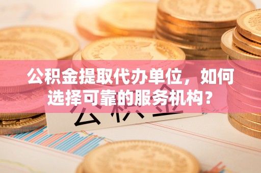 曲阳公积金提取代办单位，如何选择可靠的服务机构？