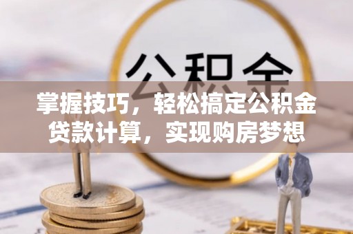 曲阳掌握技巧，轻松搞定公积金贷款计算，实现购房梦想