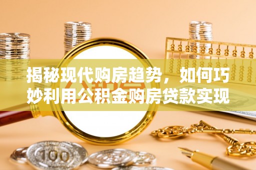 曲阳揭秘现代购房趋势，如何巧妙利用公积金购房贷款实现置业梦想