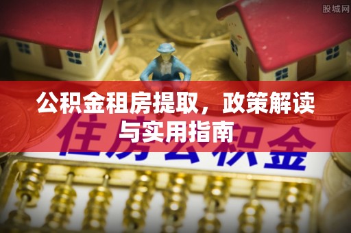 曲阳公积金租房提取，政策解读与实用指南