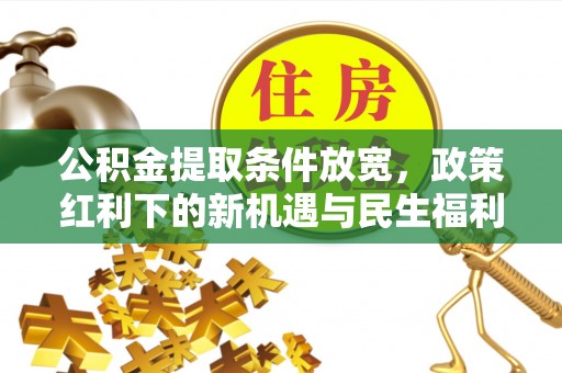 曲阳公积金提取条件放宽，政策红利下的新机遇与民生福利