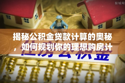 曲阳揭秘公积金贷款计算的奥秘，如何规划你的理想购房计划