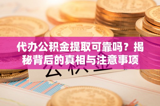 曲阳代办公积金提取可靠吗？揭秘背后的真相与注意事项