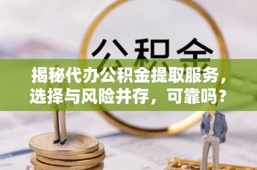 曲阳揭秘代办公积金提取服务，选择与风险并存，可靠吗？