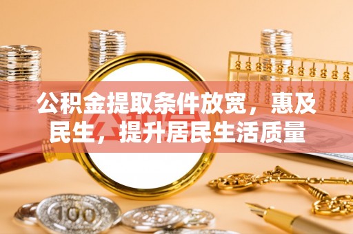 曲阳公积金提取条件放宽，惠及民生，提升居民生活质量