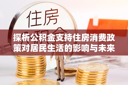 曲阳探析公积金支持住房消费政策对居民生活的影响与未来展望