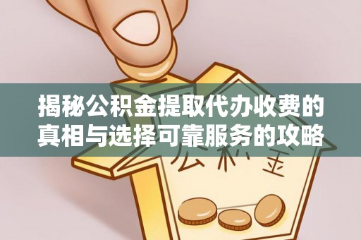 曲阳揭秘公积金提取代办收费的真相与选择可靠服务的攻略