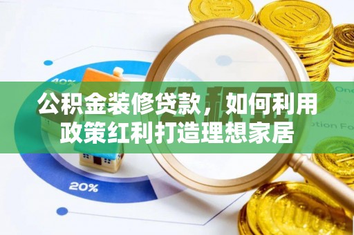 曲阳公积金装修贷款，如何利用政策红利打造理想家居