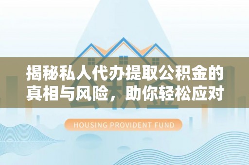 曲阳揭秘私人代办提取公积金的真相与风险，助你轻松应对资金难题