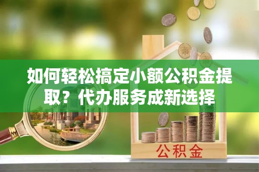 曲阳如何轻松搞定小额公积金提取？代办服务成新选择