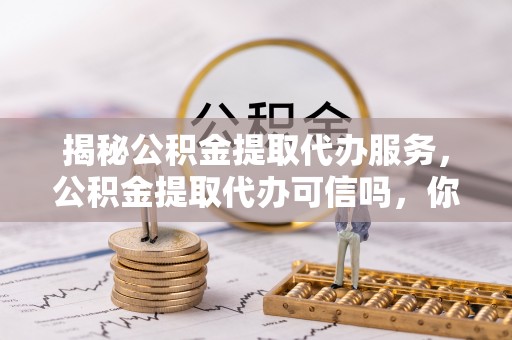 曲阳揭秘公积金提取代办服务，公积金提取代办可信吗，你需要知道的真相