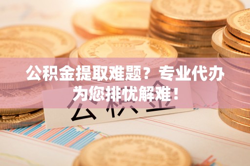 曲阳公积金提取难题？专业代办为您排忧解难！
