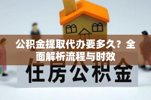 曲阳公积金提取代办要多久？全面解析流程与时效