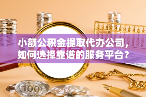 曲阳小额公积金提取代办公司，如何选择靠谱的服务平台？