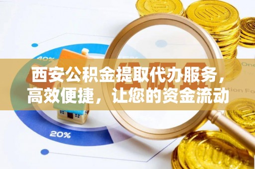 曲阳西安公积金提取代办服务，高效便捷，让您的资金流动更灵活