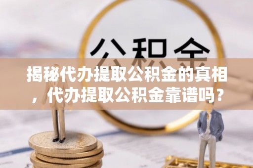 曲阳揭秘代办提取公积金的真相，代办提取公积金靠谱吗？