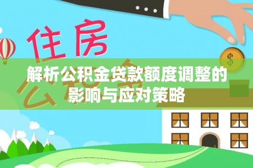 曲阳解析公积金贷款额度调整的影响与应对策略