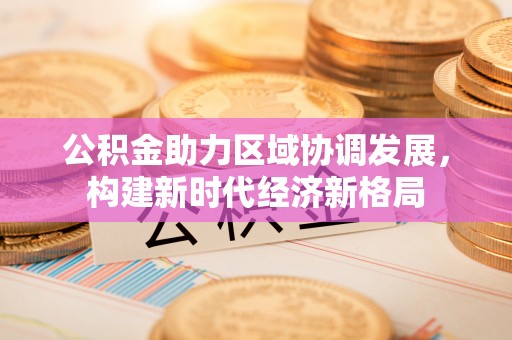 曲阳公积金助力区域协调发展，构建新时代经济新格局