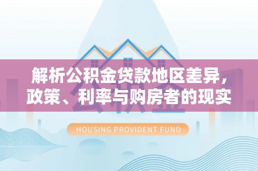 曲阳解析公积金贷款地区差异，政策、利率与购房者的现实选择