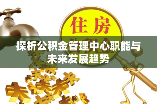 曲阳探析公积金管理中心职能与未来发展趋势