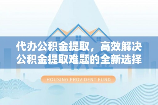 曲阳代办公积金提取，高效解决公积金提取难题的全新选择