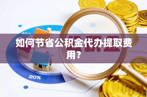曲阳如何节省公积金代办提取费用？