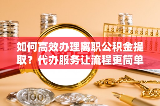 曲阳如何高效办理离职公积金提取？代办服务让流程更简单