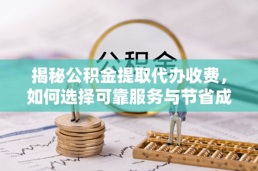 曲阳揭秘公积金提取代办收费，如何选择可靠服务与节省成本？
