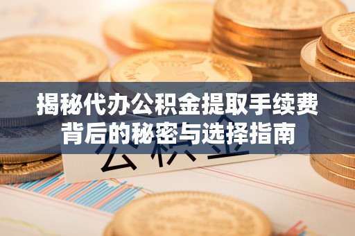 曲阳揭秘代办公积金提取手续费背后的秘密与选择指南