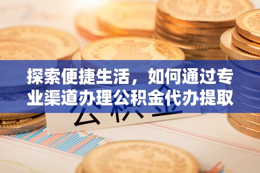 曲阳探索便捷生活，如何通过专业渠道办理公积金代办提取业务