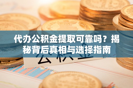 曲阳代办公积金提取可靠吗？揭秘背后真相与选择指南