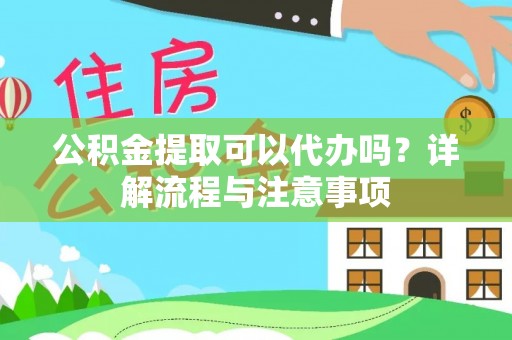 曲阳公积金提取可以代办吗？详解流程与注意事项