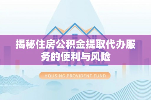 曲阳揭秘住房公积金提取代办服务的便利与风险