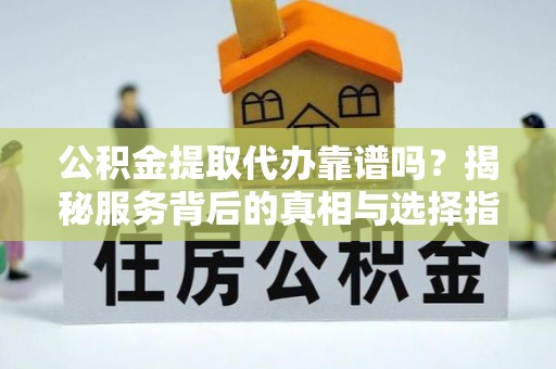 曲阳公积金提取代办靠谱吗？揭秘服务背后的真相与选择指南