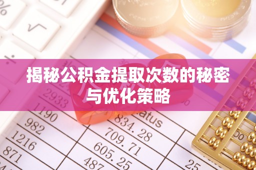 曲阳揭秘公积金提取次数的秘密与优化策略
