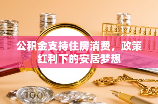 曲阳公积金支持住房消费，政策红利下的安居梦想