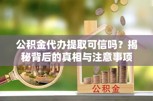 曲阳公积金代办提取可信吗？揭秘背后的真相与注意事项