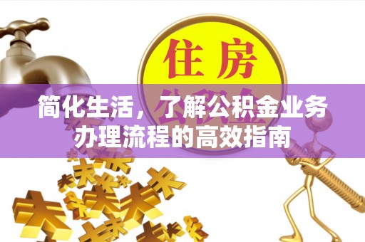 曲阳简化生活，了解公积金业务办理流程的高效指南
