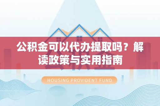 曲阳公积金可以代办提取吗？解读政策与实用指南