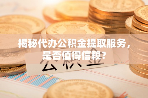 曲阳揭秘代办公积金提取服务，是否值得信赖？